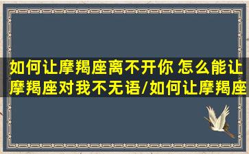 如何让摩羯座离不开你 怎么能让摩羯座对我不无语/如何让摩羯座离不开你 怎么能让摩羯座对我不无语-我的网站